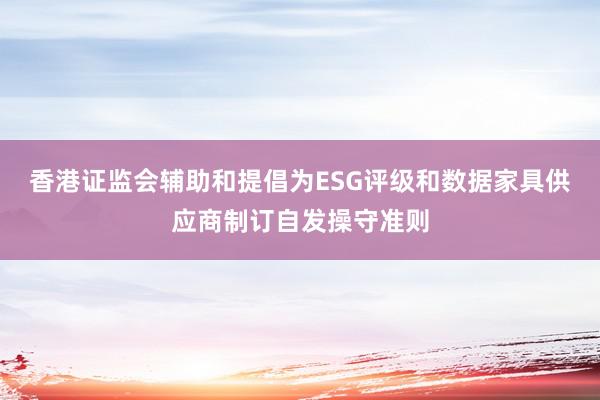 香港证监会辅助和提倡为ESG评级和数据家具供应商制订自发操守准则